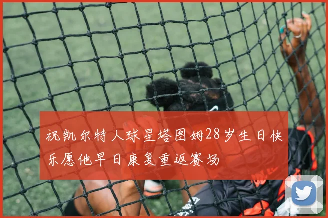 祝凯尔特人球星塔图姆28岁生日快乐愿他早日康复重返赛场