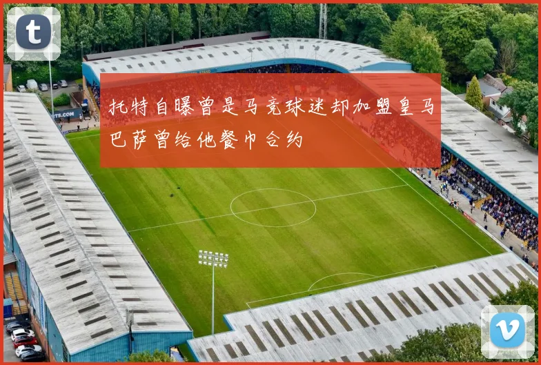 托特自曝曾是马竞球迷却加盟皇马巴萨曾给他餐巾合约