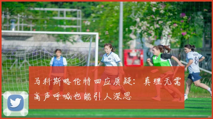 马科斯略伦特回应质疑：真理无需高声呼喊也能引人深思