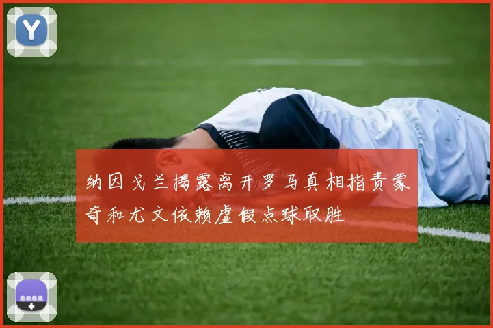 纳因戈兰揭露离开罗马真相指责蒙奇和尤文依赖虚假点球取胜