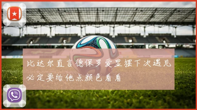 比达尔直言德保罗爱显摆下次遇见必定要给他点颜色看看