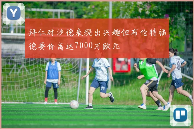 拜仁对沙德表现出兴趣但布伦特福德要价高达7000万欧元