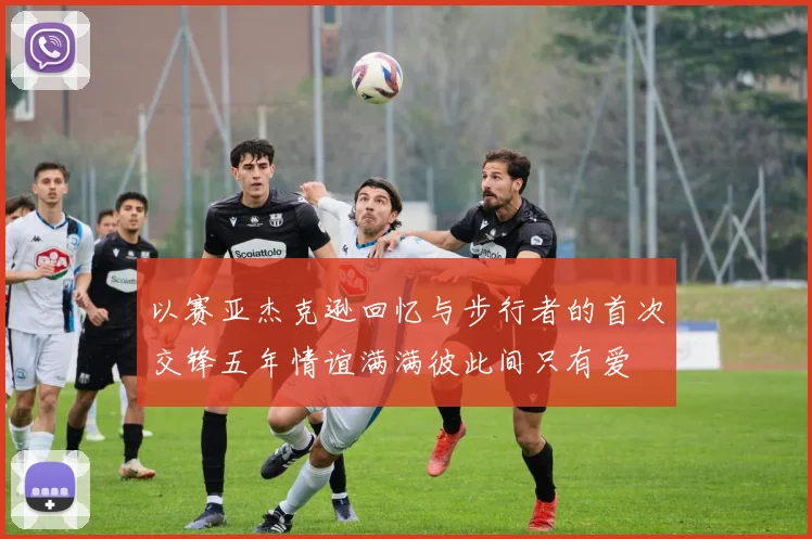 以赛亚杰克逊回忆与步行者的首次交锋五年情谊满满彼此间只有爱