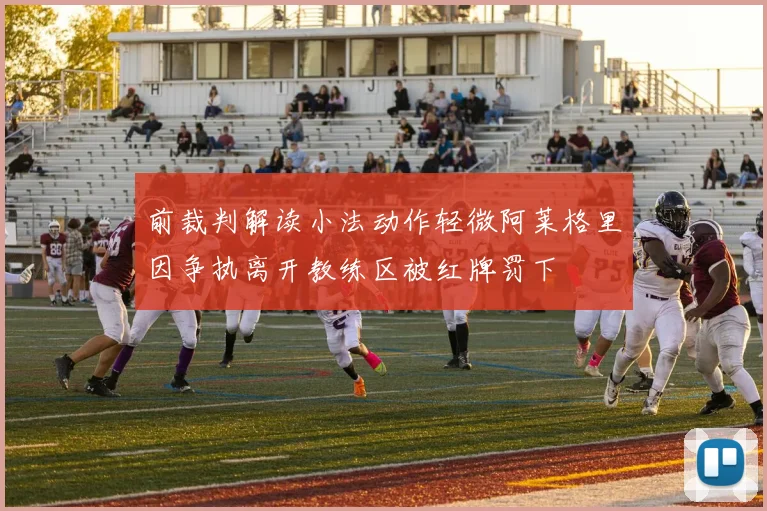 前裁判解读小法动作轻微阿莱格里因争执离开教练区被红牌罚下