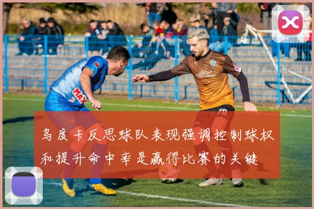乌度卡反思球队表现强调控制球权和提升命中率是赢得比赛的关键