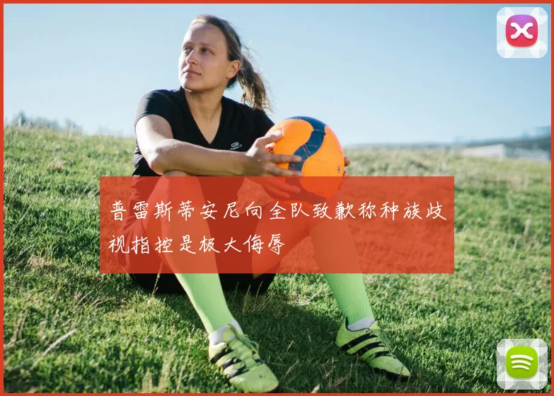 普雷斯蒂安尼向全队致歉称种族歧视指控是极大侮辱